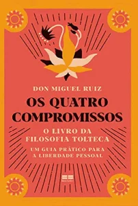 “Os quatro compromissos: O livro da Filosofia Tolteca- Um guia prático para a liberdade pessoal” Don Miguel Ruiz