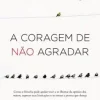 “A coragem de não agradar: Como a filosofia pode ajudar você a se libertar da opinião dos outros, superar suas limitações e se tornar a pessoa que deseja” Ichiro Kishimi