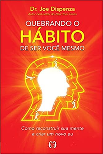 «Quebrando o hábito de ser você mesmo: Como reconstruir sua mente e criar um novo eu» Joe Dispenza