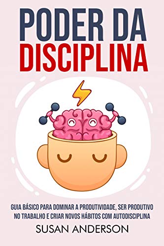 «Poder Da Disciplina: Guia Básico Para Dominar A Produtividade, Ser Produtivo No Trabalho E Criar Novos Hábitos Com Autodisciplina» Susan Anderson