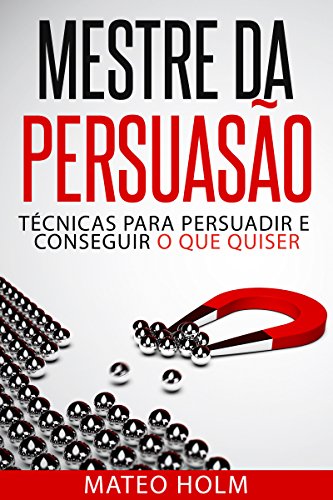 «MESTRE DA PERSUASÃO: TÉCNICAS PARA PERSUADIR E CONSEGUIR O QUE QUISER: Persuasão e linguagem corporal, uma ferramenta poderosa para CONVENCER» Mateo Holm