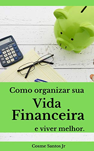 «Como organizar sua vida financeira e viver melhor: Um guia prático» Cosme Gomes dos Santos Junior