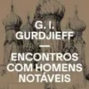 «Encontros com homens notáveis» G. I. Gurdjieff Baixar livro grátis pdf, epub, mobi Leia online sem registro